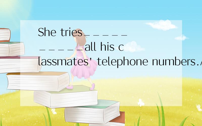 She tries__________all his classmates' telephone numbers.A.remember B.to remember C.remembers D.remembering