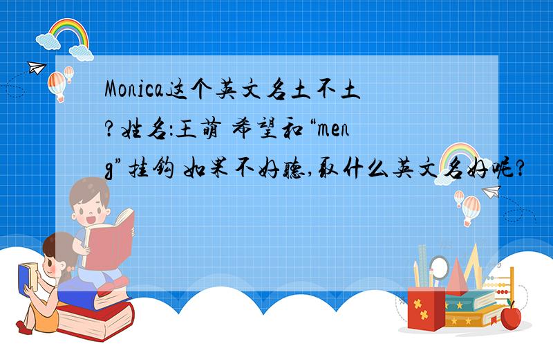 Monica这个英文名土不土?姓名：王萌 希望和“meng”挂钩 如果不好听,取什么英文名好呢?