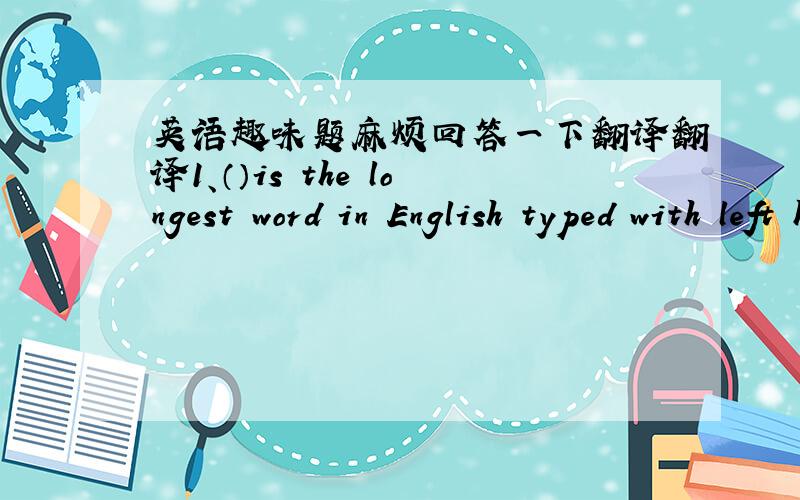 英语趣味题麻烦回答一下翻译翻译1、（）is the longest word in English typed with left hand.2、（）is the longest word in English typed with right hand.3、（）is the only English word that end with 