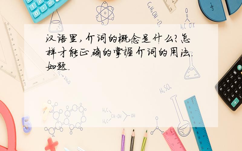 汉语里,介词的概念是什么?怎样才能正确的掌握介词的用法.如题.