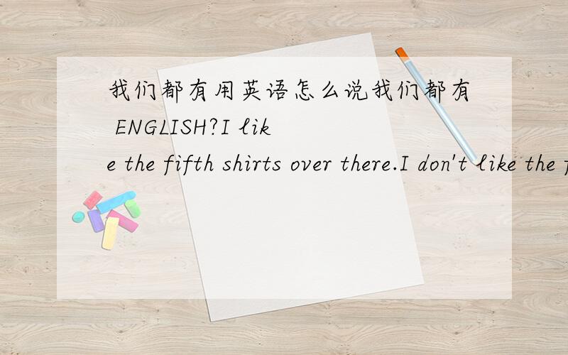 我们都有用英语怎么说我们都有 ENGLISH?I like the fifth shirts over there.I don't like the first one.这句话有什么错。