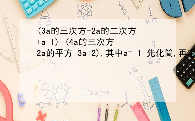 (3a的三次方-2a的二次方+a-1)-(4a的三次方-2a的平方-3a+2),其中a=-1 先化简,再求值