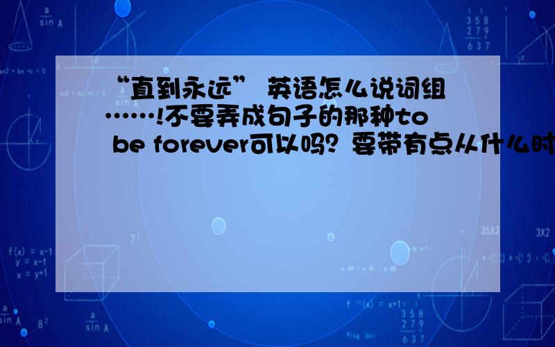 “直到永远” 英语怎么说词组……!不要弄成句子的那种to be forever可以吗？要带有点从什么时候直到永远的意思