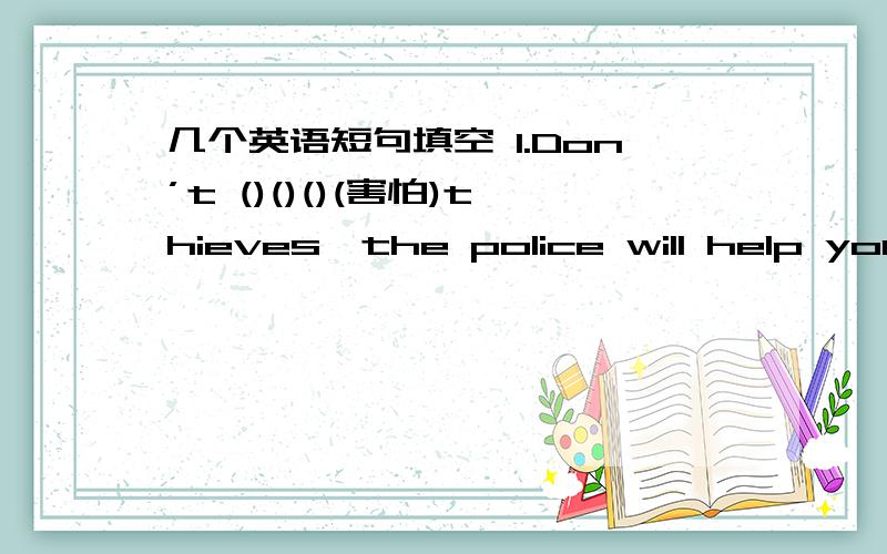 几个英语短句填空 1.Don’t ()()()(害怕)thieves,the police will help you.2.As a waiter,you must give people()()()()()(尽可能多的帮助).3.I didn’t ()()()(想起)that book.4.让我们看看你的新足球吧.Let us()()()()your new voll