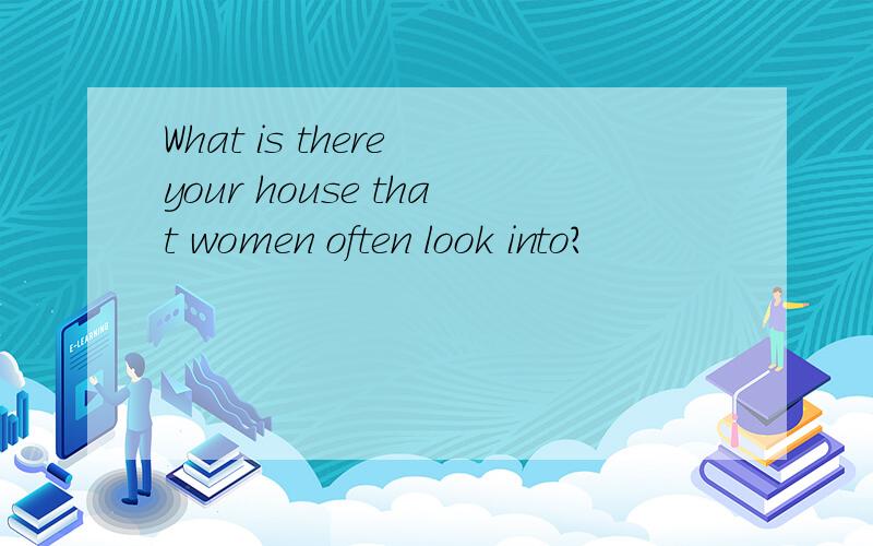 What is there your house that women often look into?