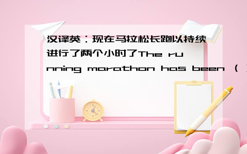 汉译英：现在马拉松长跑以持续进行了两个小时了The running marathon has been （）（）tow hours now.