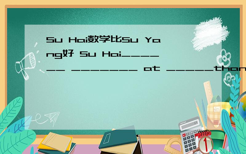 Su Hai数学比Su Yang好 Su Hai______ _______ at _____than Su Yang
