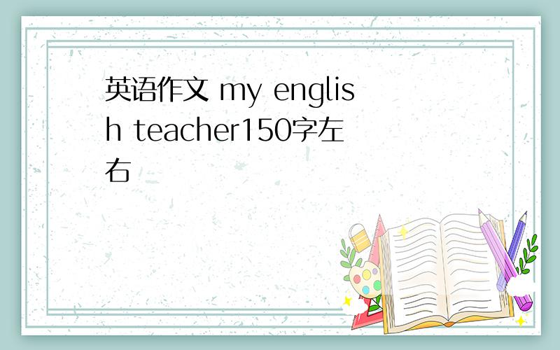 英语作文 my english teacher150字左右