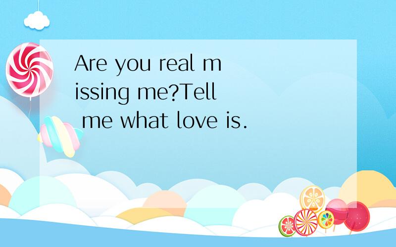 Are you real missing me?Tell me what love is.