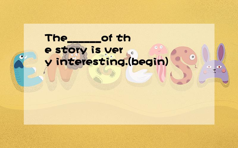 The______of the story is very interesting.(begin)