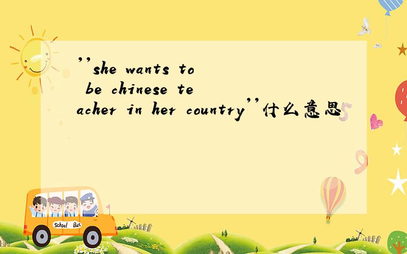 ''she wants to be chinese teacher in her country''什么意思