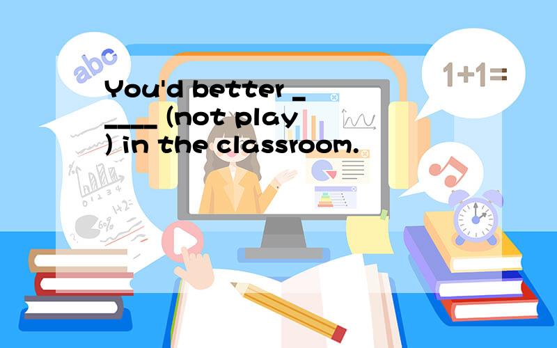 You'd better _____ (not play) in the classroom.