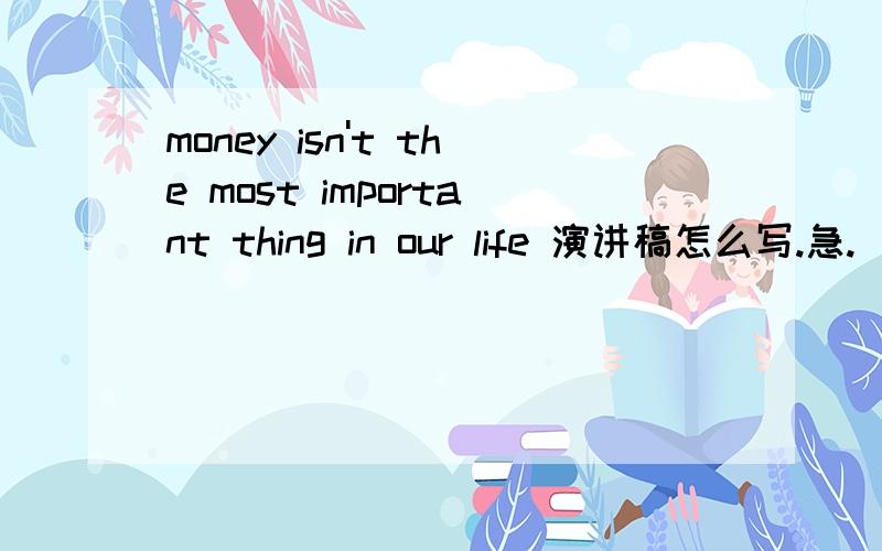 money isn't the most important thing in our life 演讲稿怎么写.急.