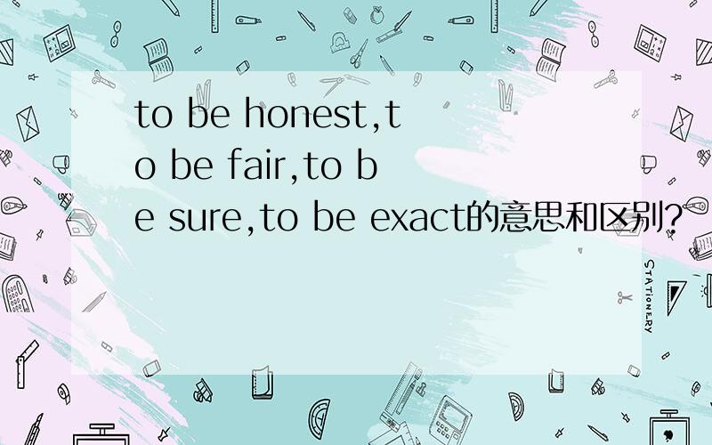to be honest,to be fair,to be sure,to be exact的意思和区别?