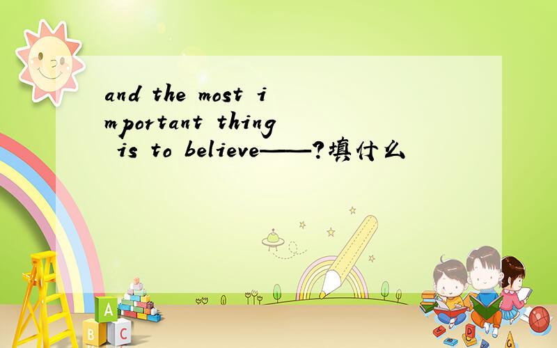 and the most important thing is to believe——?填什么