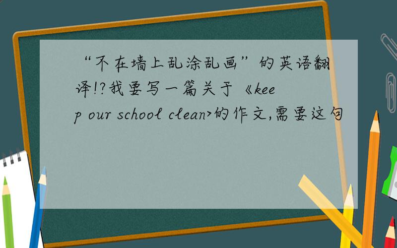 “不在墙上乱涂乱画”的英语翻译!?我要写一篇关于《keep our school clean>的作文,需要这句