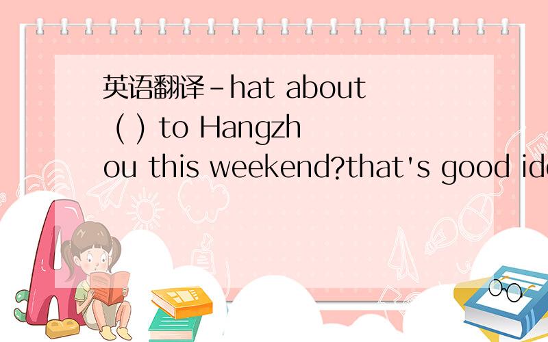 英语翻译-hat about ( ) to Hangzhou this weekend?that's good idea a.to go b.go c.goes d.going