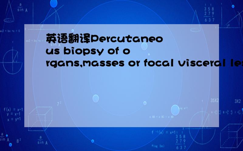 英语翻译Percutaneous biopsy of organs,masses or focal visceral lesions is an integral part of the diagnostic process for a large number of patients.