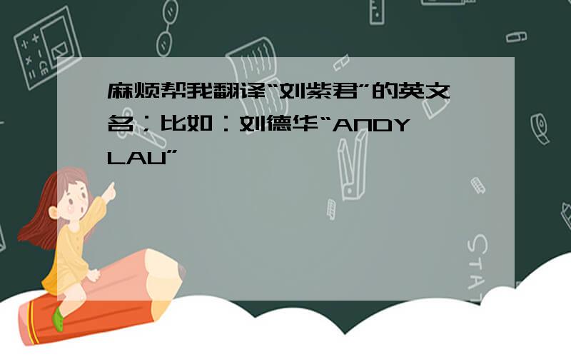 麻烦帮我翻译“刘紫君”的英文名；比如：刘德华“ANDY LAU”