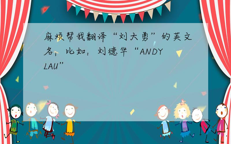 麻烦帮我翻译“刘大勇”的英文名；比如：刘德华“ANDY LAU”