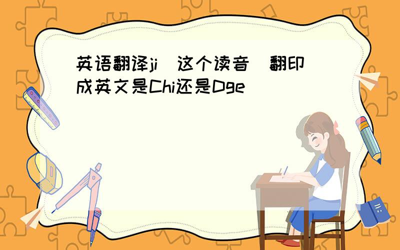 英语翻译ji(这个读音)翻印成英文是Chi还是Dge