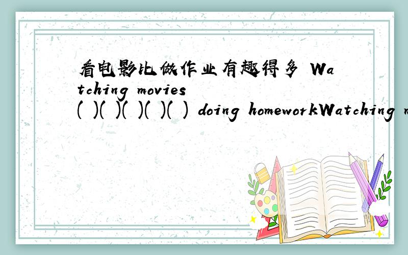 看电影比做作业有趣得多 Watching movies ( )( )( )( )( ) doing homeworkWatching movies is ( )( )( )( )( ) doing homework
