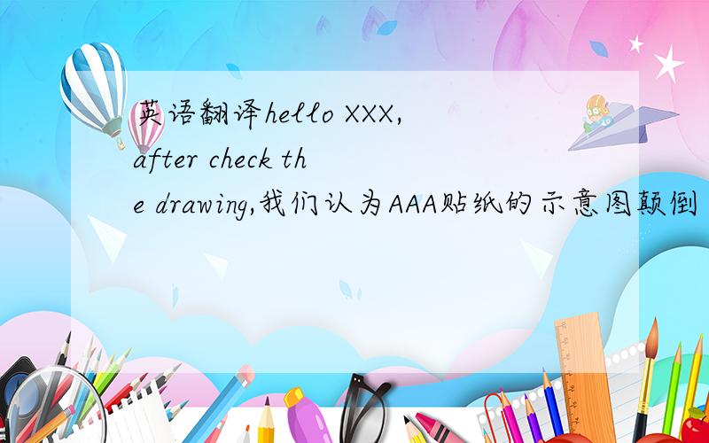 英语翻译hello XXX,after check the drawing,我们认为AAA贴纸的示意图颠倒了,应该翻转180粘贴在面板上,但是,我们还是会根据你们的图纸去粘贴AAA贴纸,直到你们有新的指示或更新图纸.请帮忙将中文翻
