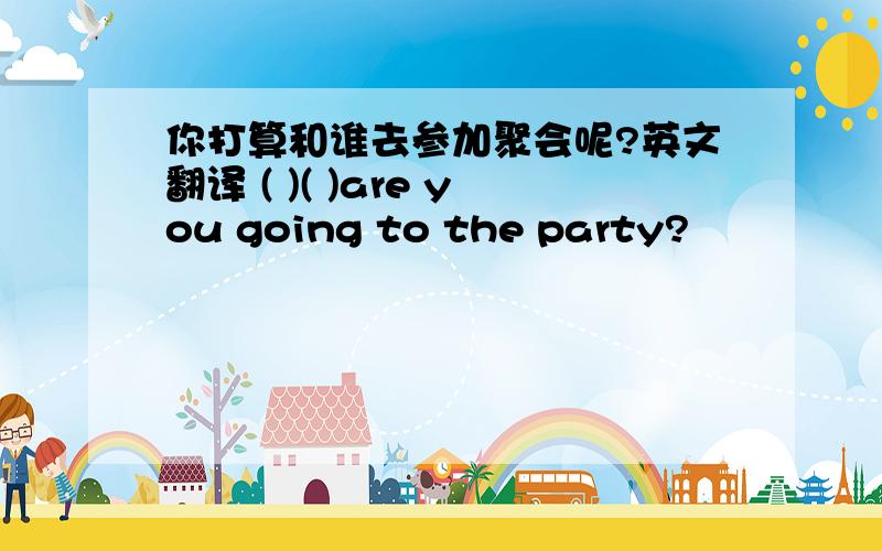 你打算和谁去参加聚会呢?英文翻译 ( )( )are you going to the party?