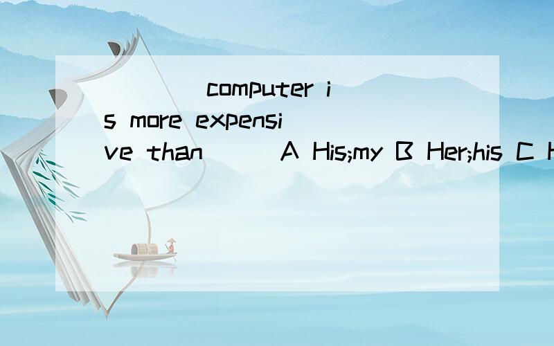 ____computer is more expensive than___A His;my B Her;his C Hers;mine D My;her写下为什么选择他的,原因>_