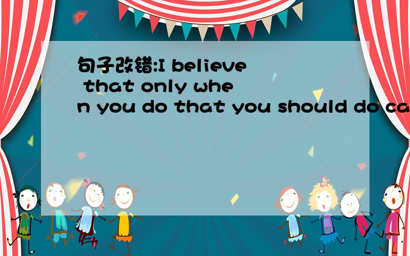 句子改错:I believe that only when you do that you should do can you make progresses in life.