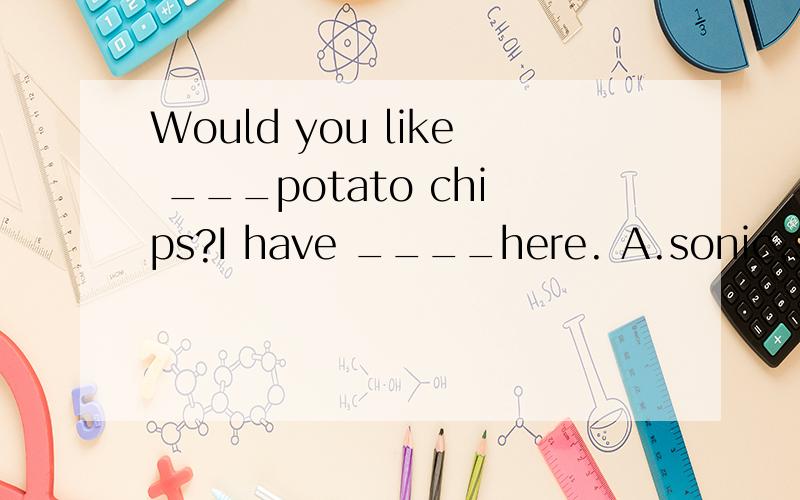 Would you like ___potato chips?I have ____here. A.sonic,some B.any ,any C.some,any D.any ,someshe usually has_____egg and___bottle of milk for breakfast. A. an, an B .all, a C.a ,an D.a,a有两道题！！！！！！！还有，本人觉得这俩道