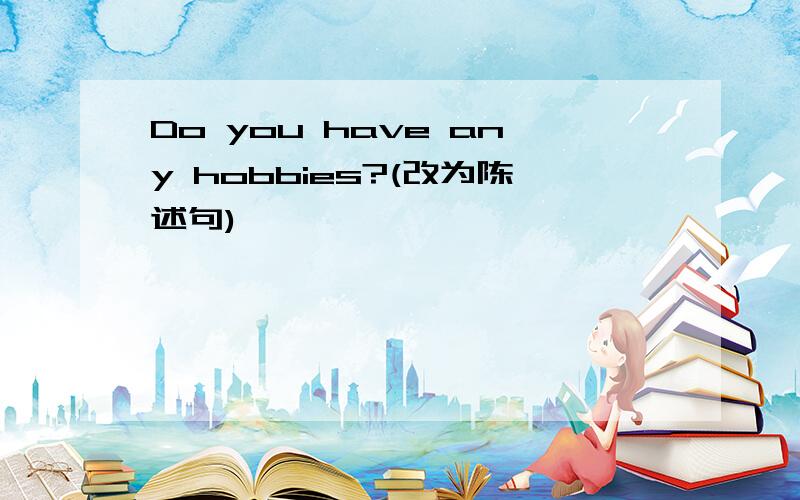 Do you have any hobbies?(改为陈述句)