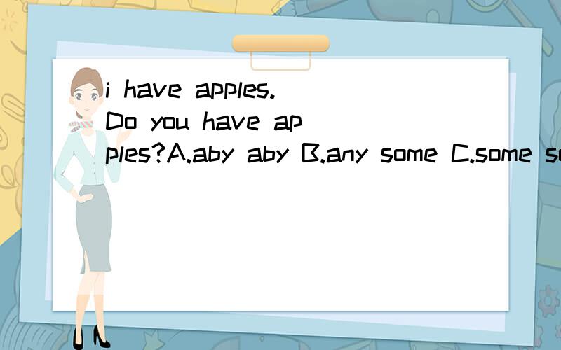 i have apples.Do you have apples?A.aby aby B.any some C.some some D.come any