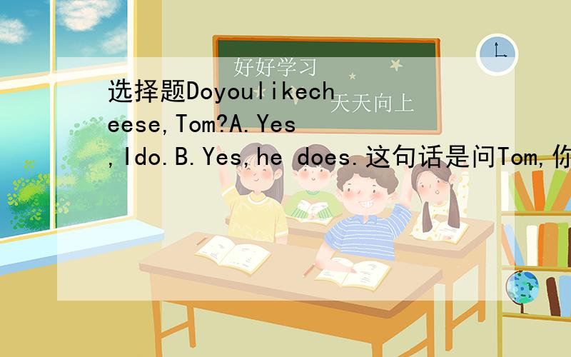 选择题Doyoulikecheese,Tom?A.Yes,Ido.B.Yes,he does.这句话是问Tom,你喜欢奶酪吗?到底是选A 还是B 假如你和Tom 正在对话Tom本人回答这个问题时我觉得应该选择A,可是试卷上出来这样的题,你又不是Tom 我觉