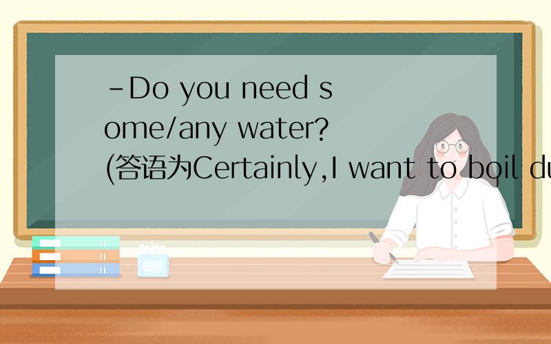 -Do you need some/any water?(答语为Certainly,I want to boil dumplings.)