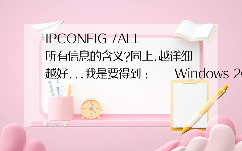IPCONFIG /ALL 所有信息的含义?同上.越详细越好...我是要得到：Windows 2000 IP Configuration Node Type.........:Hybrid IP Routing Enabled.....:No WINS Proxy Enabled.....:No Ethernet adapter Local Area Con