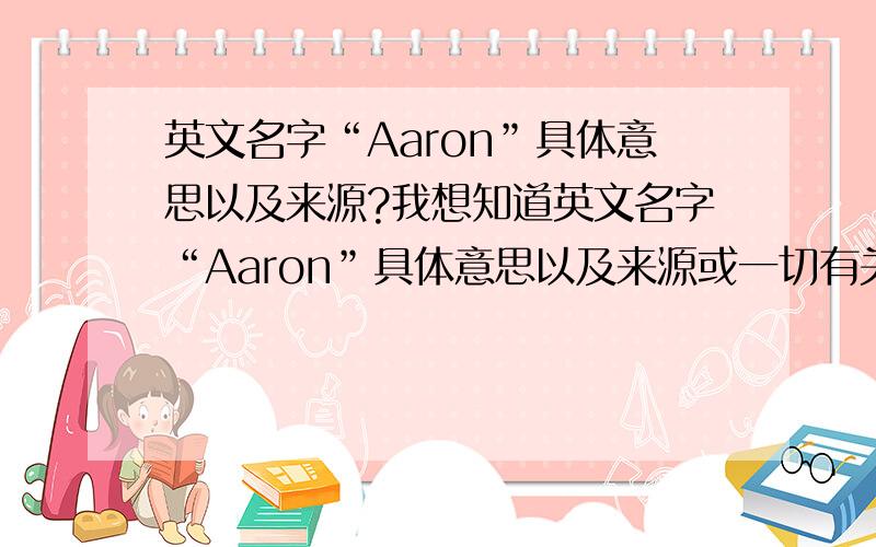 英文名字“Aaron”具体意思以及来源?我想知道英文名字“Aaron”具体意思以及来源或一切有关这个词的内容!
