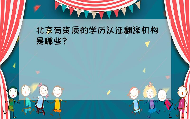 北京有资质的学历认证翻译机构是哪些?