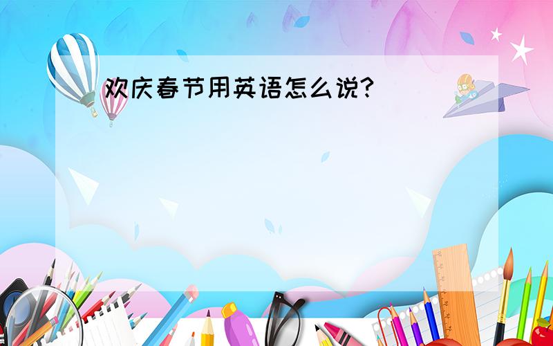 欢庆春节用英语怎么说?