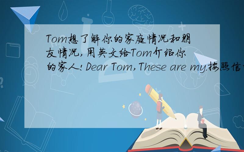 Tom想了解你的家庭情况和朋友情况,用英文给Tom介绍你的家人!Dear Tom,These are my.按照信的格式写 不用那么难 30个单词