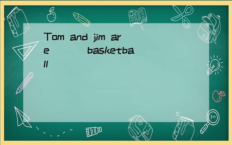 Tom and jim are ( ) basketball