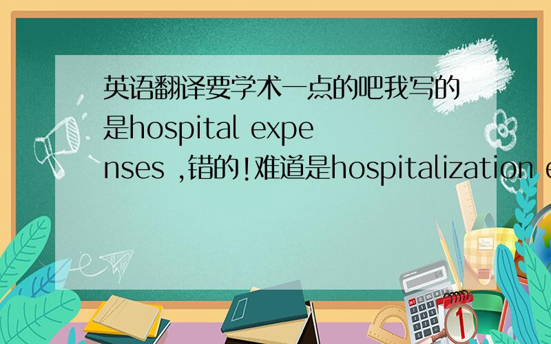 英语翻译要学术一点的吧我写的是hospital expenses ,错的!难道是hospitalization expenses 但是我查了是住院费用的翻译,不是住院医疗费用的翻译啊!