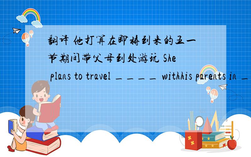 翻译 他打算在即将到来的五一节期间带父母到处游玩 She plans to travel ____ withhis parents in ____ ___ May Day.
