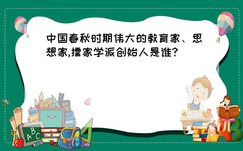 中国春秋时期伟大的教育家、思想家,儒家学派创始人是谁?