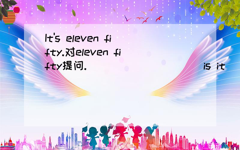 It's eleven fifty.对eleven fifty提问._____ _____is it