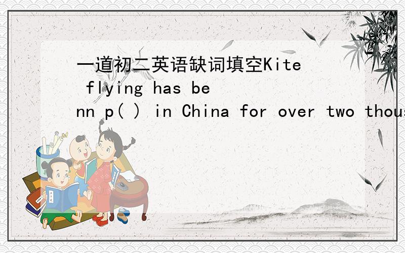 一道初二英语缺词填空Kite flying has benn p( ) in China for over two thousand years.Scientists have been I( ) in kites for a long time.They have used them for s( ) weather,and for testing new kinds of flying machines.R( ) they have developed