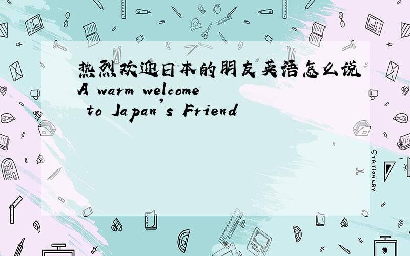 热烈欢迎日本的朋友英语怎么说A warm welcome to Japan's Friend