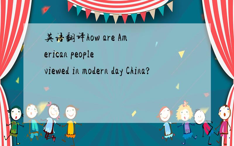 英语翻译how are American people viewed in modern day China?