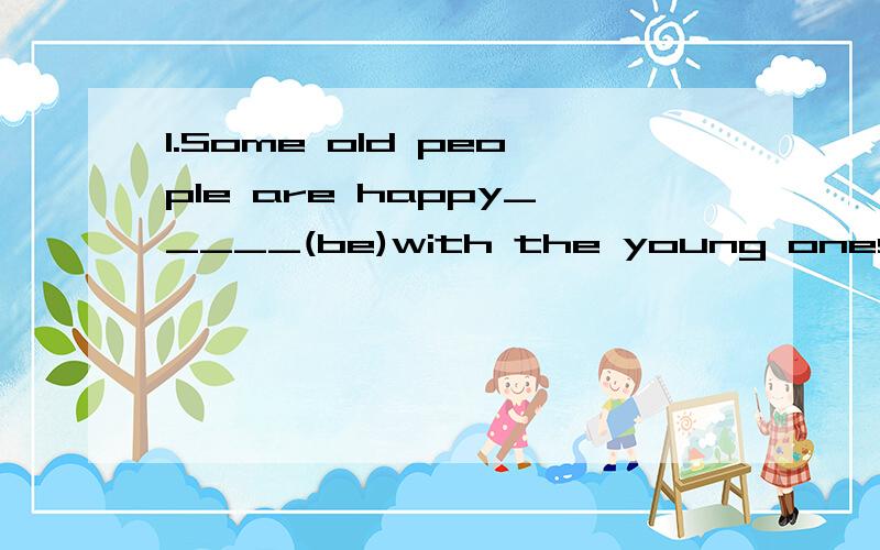 1.Some old people are happy_____(be)with the young ones.2.Don't_____(talk)now.3.He has two sisiters.One is a doctor and ______is a teacher.a.another b.other c.the other d.One提前道谢啦!急用!好的话会加分的.