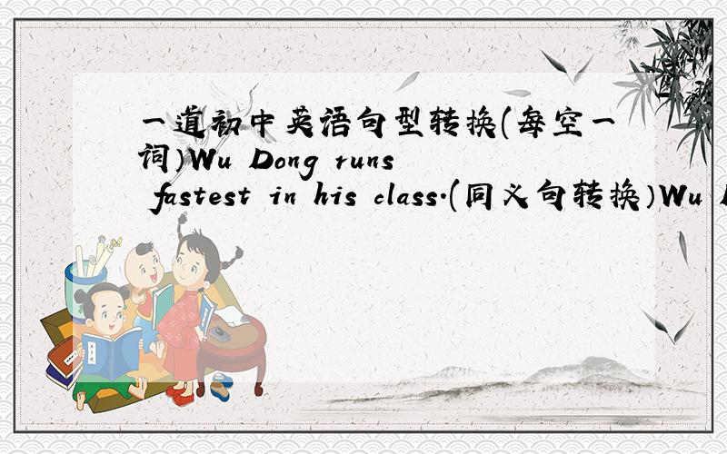 一道初中英语句型转换(每空一词）Wu Dong runs fastest in his class.(同义句转换）Wu Dong _____ _____ _____ _____ _____ student in his class.